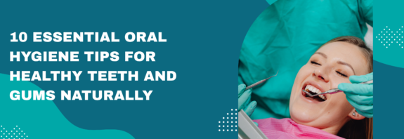 10 Essential Oral Hygiene Tips for Healthy Teeth and Gums Naturally