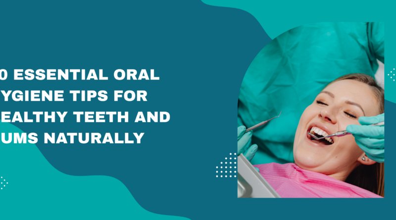 10 Essential Oral Hygiene Tips for Healthy Teeth and Gums Naturally